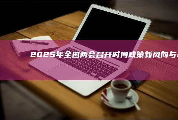 2025年全国两会召开时间：政策新风向与未来展望